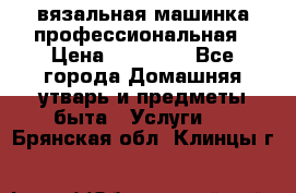 вязальная машинка профессиональная › Цена ­ 15 000 - Все города Домашняя утварь и предметы быта » Услуги   . Брянская обл.,Клинцы г.